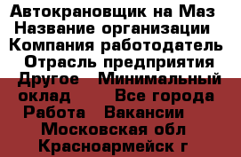 Автокрановщик на Маз › Название организации ­ Компания-работодатель › Отрасль предприятия ­ Другое › Минимальный оклад ­ 1 - Все города Работа » Вакансии   . Московская обл.,Красноармейск г.